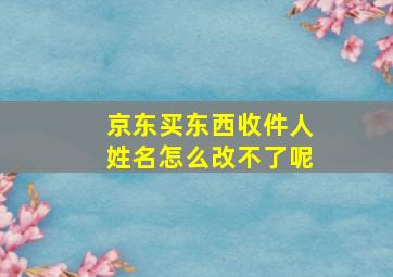 京东买东西收件人姓名怎么改不了呢