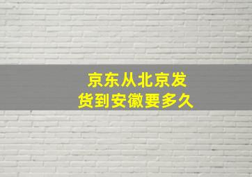 京东从北京发货到安徽要多久