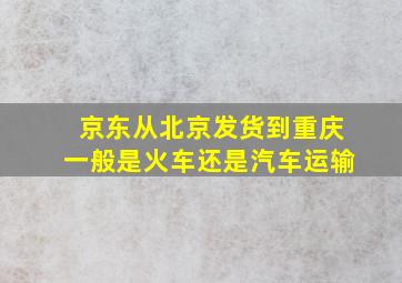 京东从北京发货到重庆一般是火车还是汽车运输