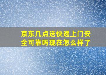 京东几点送快递上门安全可靠吗现在怎么样了