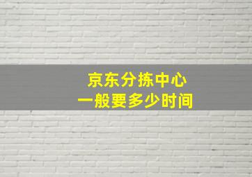 京东分拣中心一般要多少时间