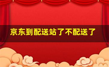 京东到配送站了不配送了