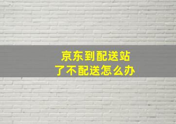 京东到配送站了不配送怎么办