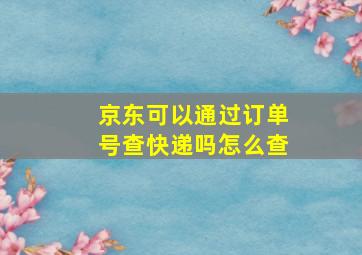 京东可以通过订单号查快递吗怎么查