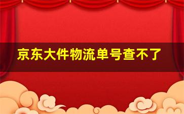 京东大件物流单号查不了