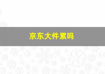 京东大件累吗