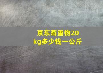 京东寄重物20kg多少钱一公斤