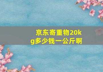 京东寄重物20kg多少钱一公斤啊