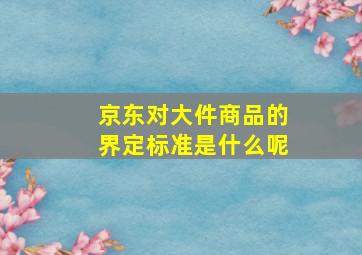 京东对大件商品的界定标准是什么呢