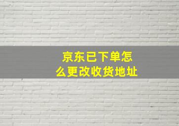 京东已下单怎么更改收货地址