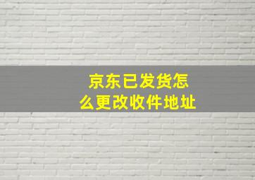 京东已发货怎么更改收件地址