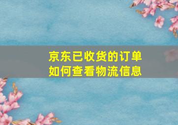 京东已收货的订单如何查看物流信息