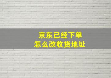 京东已经下单怎么改收货地址