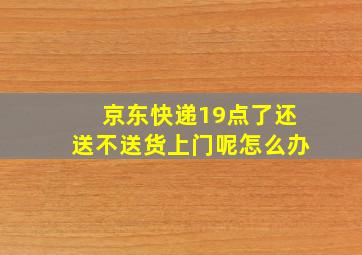 京东快递19点了还送不送货上门呢怎么办