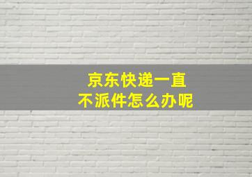 京东快递一直不派件怎么办呢