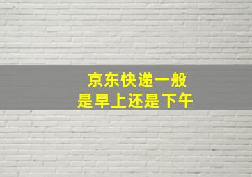 京东快递一般是早上还是下午