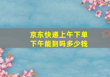 京东快递上午下单下午能到吗多少钱