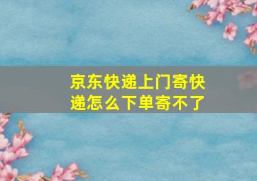 京东快递上门寄快递怎么下单寄不了