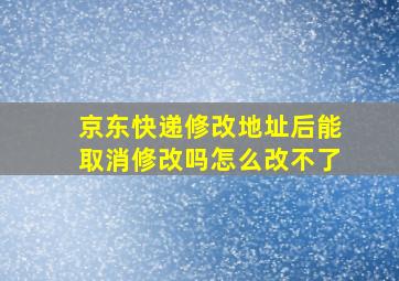 京东快递修改地址后能取消修改吗怎么改不了