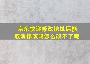 京东快递修改地址后能取消修改吗怎么改不了呢