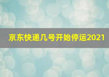 京东快递几号开始停运2021