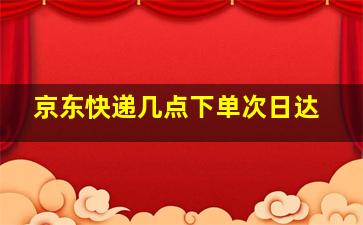 京东快递几点下单次日达