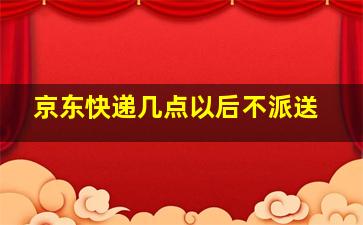 京东快递几点以后不派送