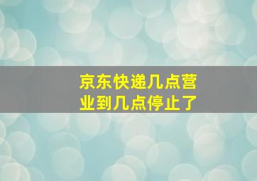 京东快递几点营业到几点停止了