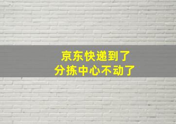 京东快递到了分拣中心不动了