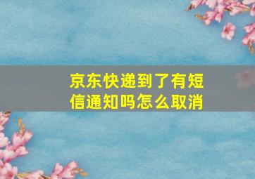 京东快递到了有短信通知吗怎么取消