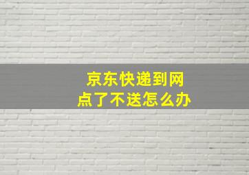 京东快递到网点了不送怎么办