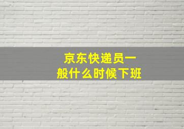 京东快递员一般什么时候下班