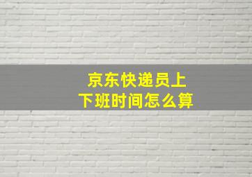 京东快递员上下班时间怎么算