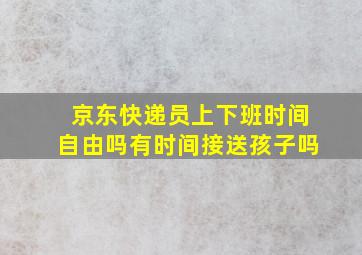 京东快递员上下班时间自由吗有时间接送孩子吗