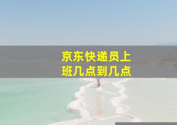 京东快递员上班几点到几点