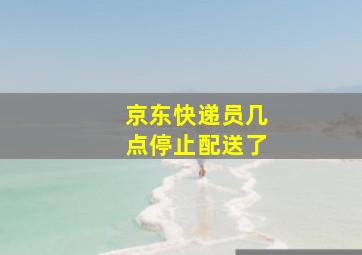 京东快递员几点停止配送了