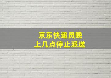 京东快递员晚上几点停止派送