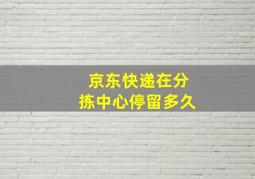 京东快递在分拣中心停留多久