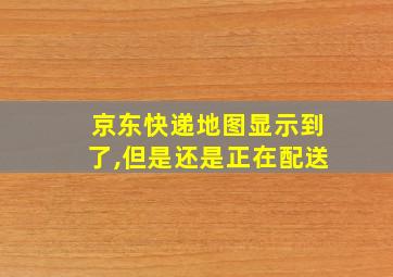 京东快递地图显示到了,但是还是正在配送