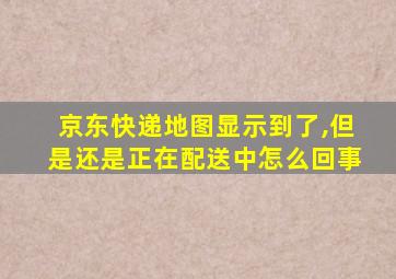 京东快递地图显示到了,但是还是正在配送中怎么回事