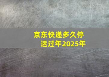 京东快递多久停运过年2025年