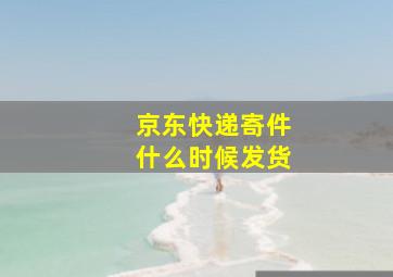 京东快递寄件什么时候发货