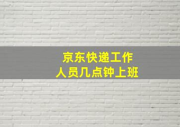 京东快递工作人员几点钟上班