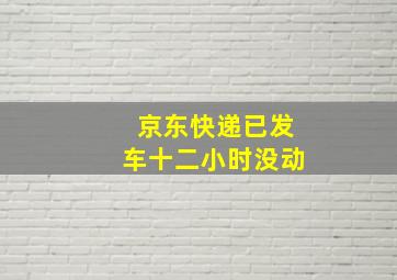 京东快递已发车十二小时没动