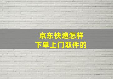 京东快递怎样下单上门取件的