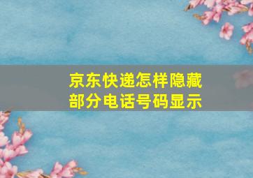 京东快递怎样隐藏部分电话号码显示