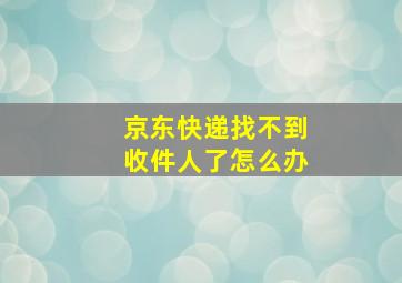 京东快递找不到收件人了怎么办