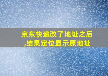 京东快递改了地址之后,结果定位显示原地址