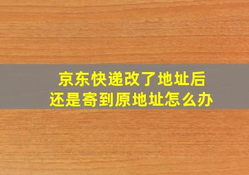 京东快递改了地址后还是寄到原地址怎么办