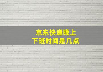 京东快递晚上下班时间是几点